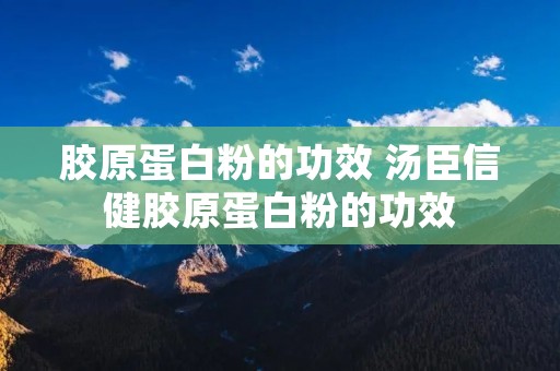 胶原蛋白粉的功效 汤臣信健胶原蛋白粉的功效