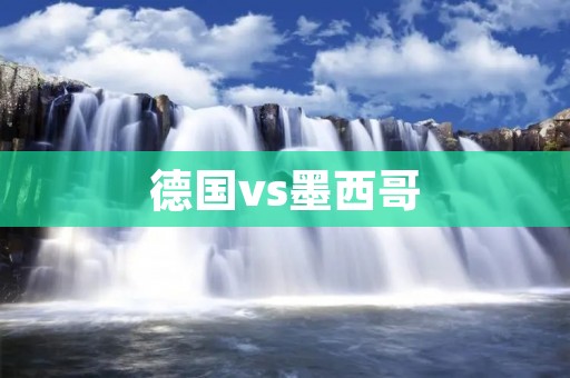 德国vs墨西哥：世界杯开门红之争