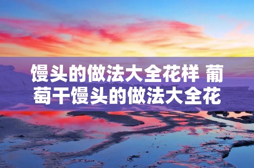 馒头的做法大全花样 葡萄干馒头的做法大全花样 馒头的做法大全花样 葡萄干馒头的做法大全花样