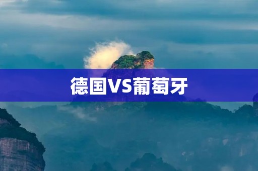 德国VS葡萄牙:欧洲杯历史上的经典对决 德国VS葡萄牙:欧洲杯历史上的经典对决