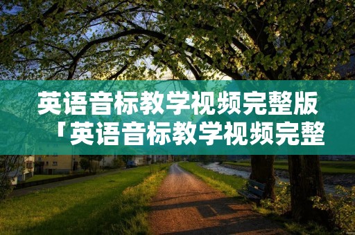 英语音标教学视频完整版「英语音标教学视频完整版李」