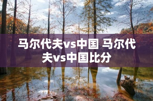 马尔代夫vs中国 马尔代夫vs中国比分