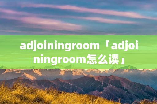 adjoiningroom「adjoiningroom怎么读」