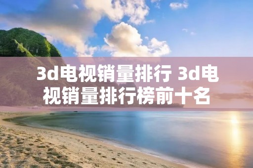 3d电视销量排行 3d电视销量排行榜前十名