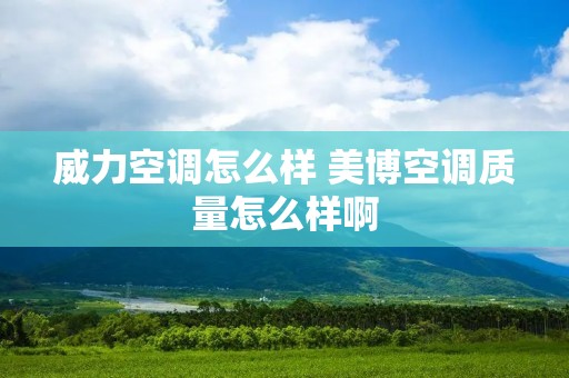 威力空调怎么样 美博空调质量怎么样啊 威力空调怎么样 美博空调质量怎么样啊