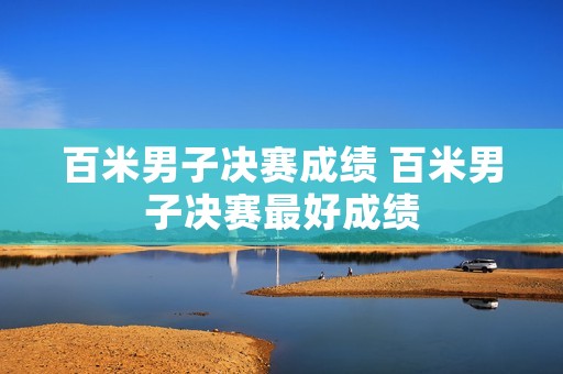 百米男子决赛成绩 百米男子决赛最好成绩 百米男子决赛成绩 百米男子决赛最好成绩