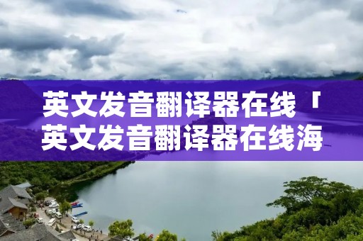 英文发音翻译器在线「英文发音翻译器在线海伦」 英文发音翻译器在线「英文发音翻译器在线海伦」