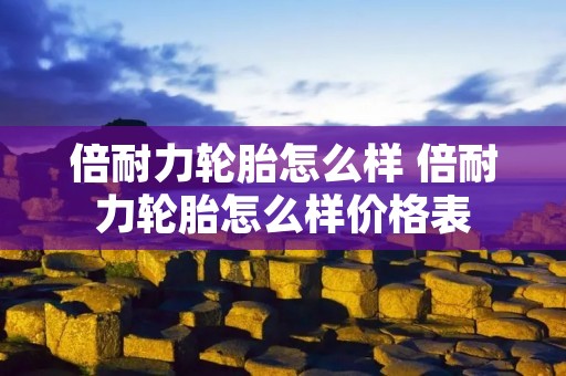 倍耐力轮胎怎么样 倍耐力轮胎怎么样价格表 倍耐力轮胎怎么样 倍耐力轮胎怎么样价格表
