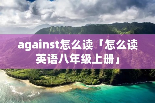 against怎么读「怎么读英语八年级上册」
