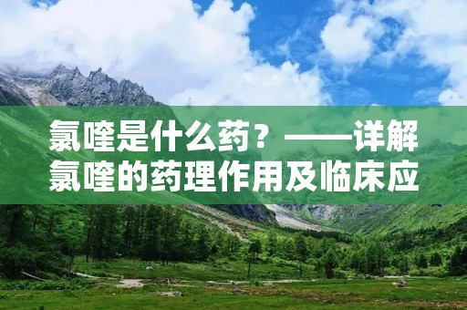 氯喹是什么药?——详解氯喹的药理作用及临床应用