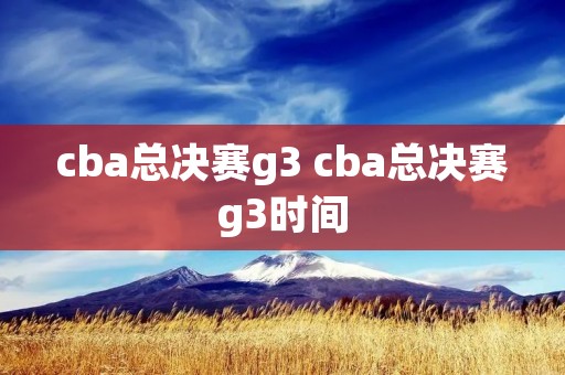 cba总决赛g3 cba总决赛g3时间 cba总决赛g3 cba总决赛g3时间