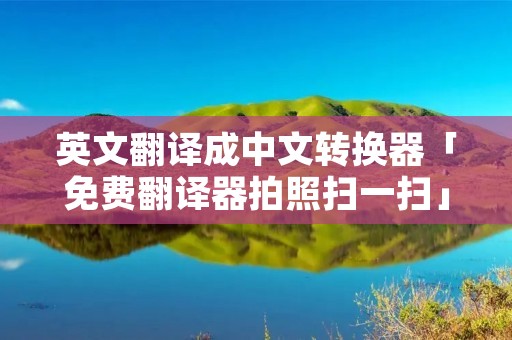 英文翻译成中文转换器「免费翻译器拍照扫一扫」