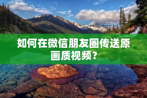 如何在微信朋友圈传送原画质视频?