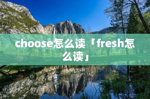 choose怎么读「fresh怎么读」