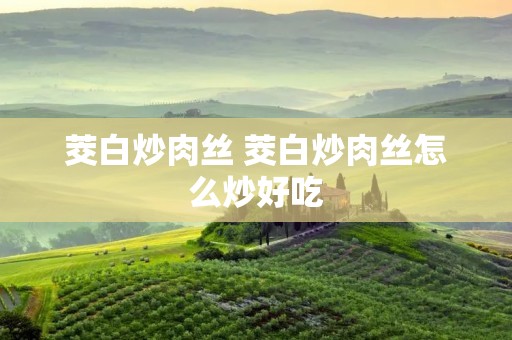 茭白炒肉丝 茭白炒肉丝怎么炒好吃