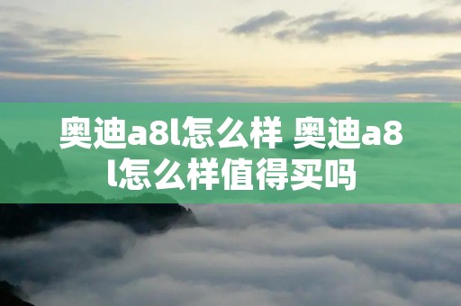奥迪a8l怎么样 奥迪a8l怎么样值得买吗 奥迪a8l怎么样 奥迪a8l怎么样值得买吗