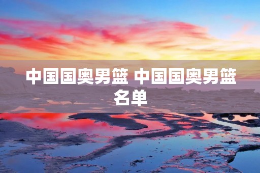 中国国奥男篮 中国国奥男篮名单 中国国奥男篮 中国国奥男篮名单
