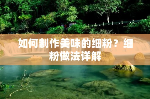 如何制作美味的细粉?细粉做法详解 如何制作美味的细粉?细粉做法详解