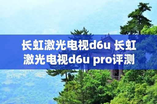 长虹激光电视d6u 长虹激光电视d6u pro评测 长虹激光电视d6u 长虹激光电视d6u pro评测