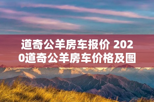道奇公羊房车报价 2020道奇公羊房车价格及图片大全 道奇公羊房车报价 2020道奇公羊房车价格及图片大全