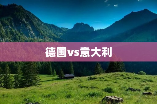 德国vs意大利：欧洲足坛两大劲旅的较量