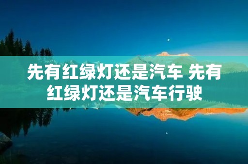 先有红绿灯还是汽车 先有红绿灯还是汽车行驶