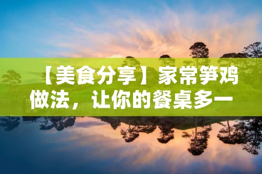 【美食分享】家常笋鸡做法，让你的餐桌多一份健康