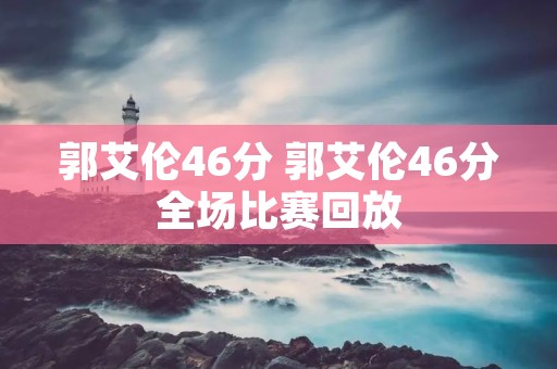 郭艾伦46分 郭艾伦46分全场比赛回放