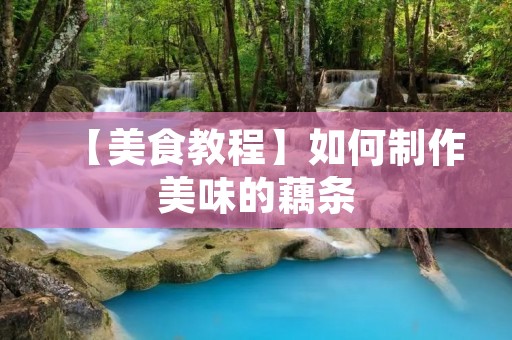 【美食教程】如何制作美味的藕条 【美食教程】如何制作美味的藕条
