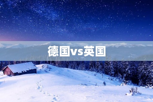 德国vs英国:欧洲两大强国的比较 德国vs英国:欧洲两大强国的比较