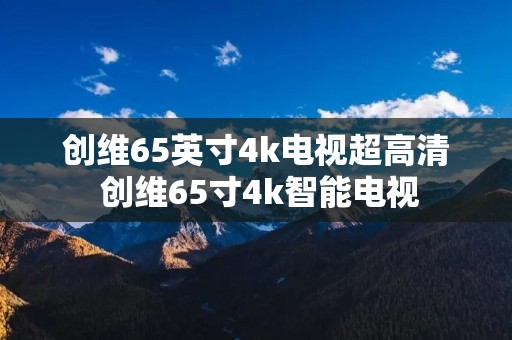 创维65英寸4k电视超高清 创维65寸4k智能电视