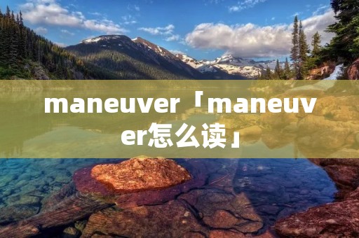 maneuver「maneuver怎么读」