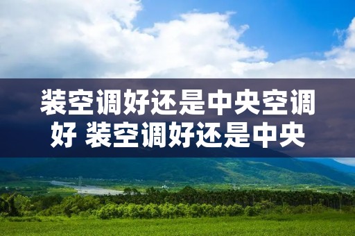 装空调好还是中央空调好 装空调好还是中央空调好一点