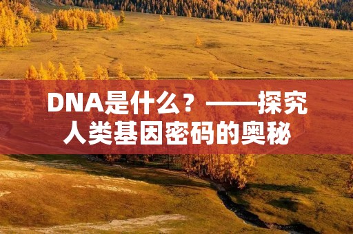 DNA是什么?——探究人类基因密码的奥秘