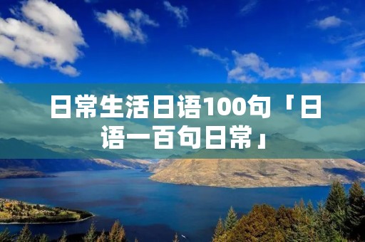 日常生活日语100句「日语一百句日常」 日常生活日语100句「日语一百句日常」