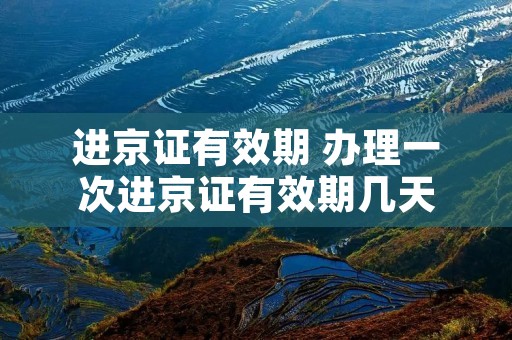进京证有效期 办理一次进京证有效期几天 进京证有效期 办理一次进京证有效期几天
