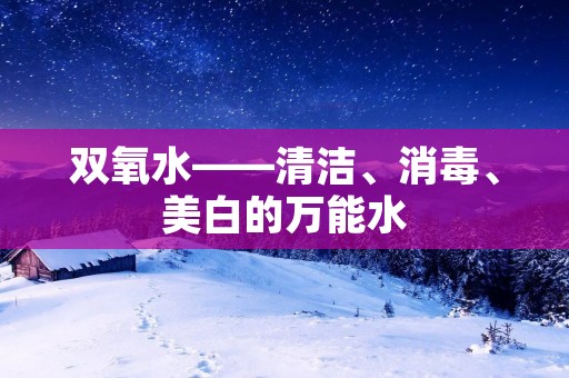 双氧水——清洁、消毒、美白的万能水