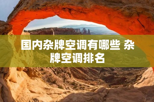 国内杂牌空调有哪些 杂牌空调排名 国内杂牌空调有哪些 杂牌空调排名