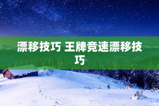 漂移技巧 王牌竞速漂移技巧 漂移技巧 王牌竞速漂移技巧