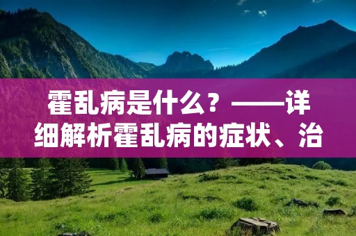 霍乱病是什么?——详细解析霍乱病的症状、治疗及预防措施