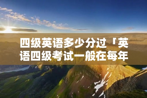 四级英语多少分过「英语四级考试一般在每年的几月」