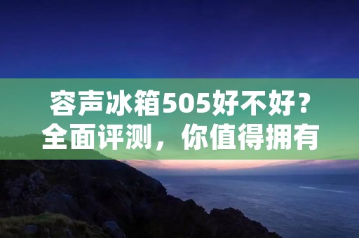 容声冰箱505好不好？全面评测，你值得拥有！