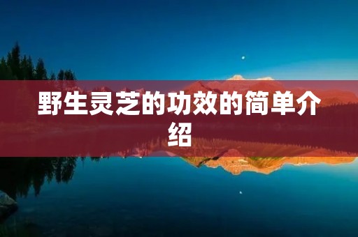 野生灵芝的功效的简单介绍 野生灵芝的功效的简单介绍