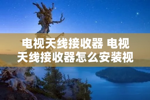 电视天线接收器 电视天线接收器怎么安装视频 电视天线接收器 电视天线接收器怎么安装视频