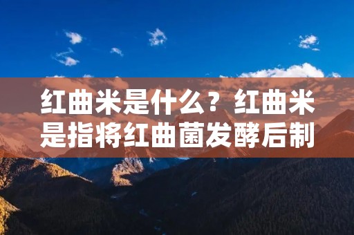 红曲米是什么?红曲米是指将红曲菌发酵后制成的米饭,它是一种传统的中国食品。红曲米不仅在中国有着广泛的应用,而且在其他东亚国家也非常受欢迎。红曲米在中国的南方地区已经有数百年的历史,它是一种具有浓郁的香气和独特的口感的米饭。