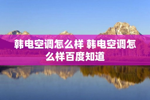 韩电空调怎么样 韩电空调怎么样百度知道 韩电空调怎么样 韩电空调怎么样百度知道