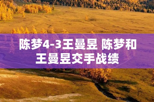 陈梦4-3王曼昱 陈梦和王曼昱交手战绩