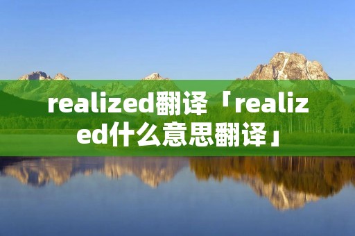 realized翻译「realized什么意思翻译」