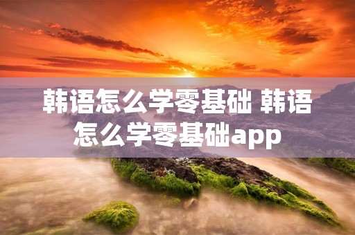 韩语怎么学零基础 韩语怎么学零基础app