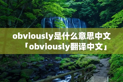 obviously是什么意思中文「obviously翻译中文」 obviously是什么意思中文「obviously翻译中文」